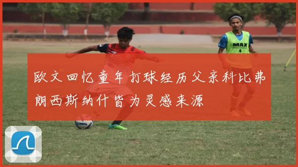 欧文回忆童年打球经历父亲科比弗朗西斯纳什皆为灵感来源