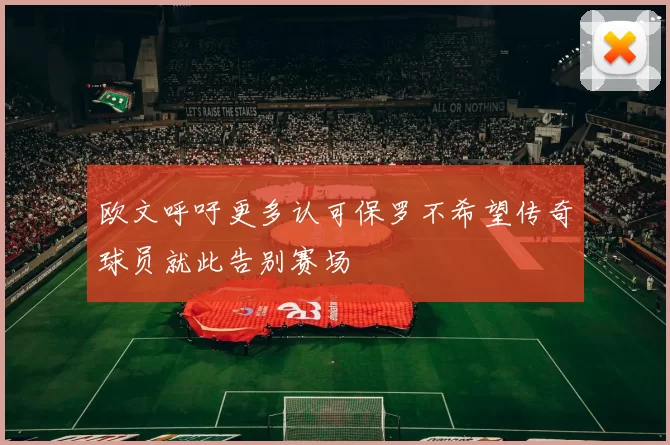 欧文呼吁更多认可保罗不希望传奇球员就此告别赛场