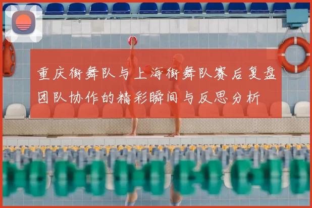 重庆街舞队与上海街舞队赛后复盘团队协作的精彩瞬间与反思分析