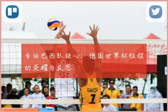 专访巴西队核心：德国世界杯征程的荣耀与反思