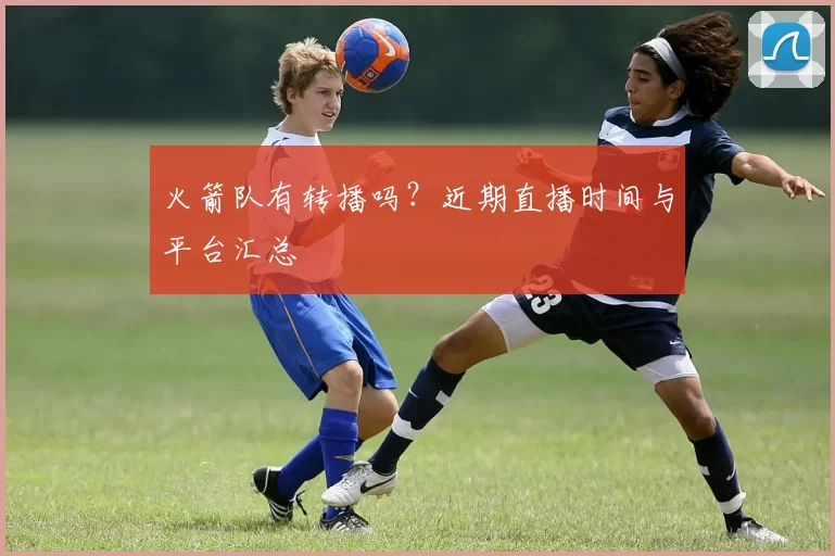 火箭队有转播吗？近期直播时间与平台汇总
