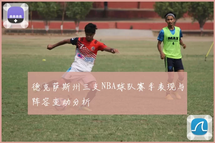 德克萨斯州三支NBA球队赛季表现与阵容变动分析