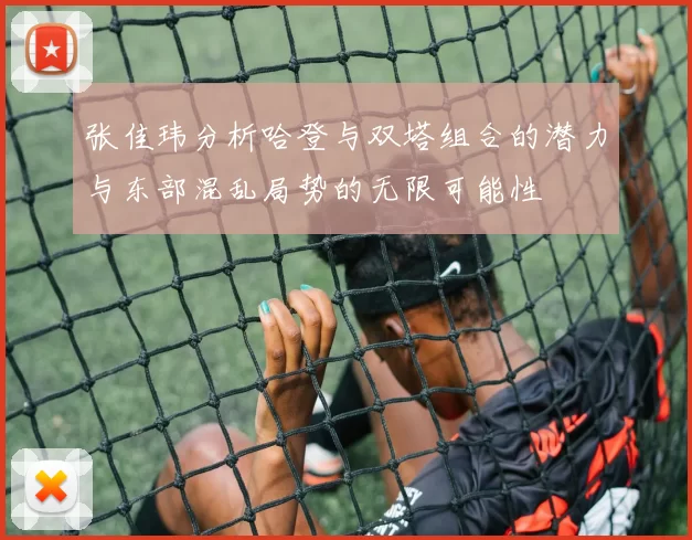 张佳玮分析哈登与双塔组合的潜力与东部混乱局势的无限可能性