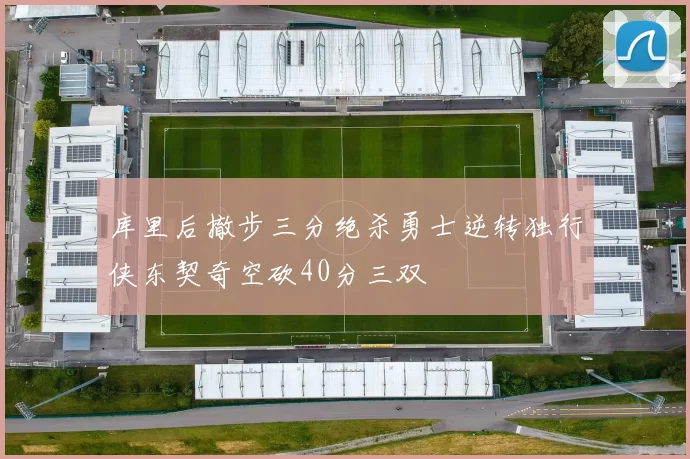 库里后撤步三分绝杀勇士逆转独行侠东契奇空砍40分三双