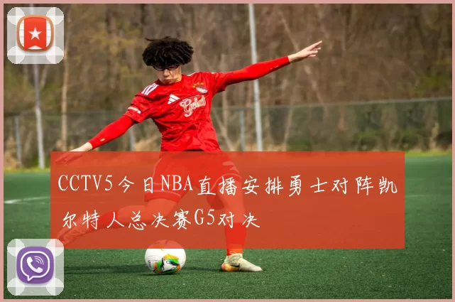 CCTV5今日NBA直播安排勇士对阵凯尔特人总决赛G5对决