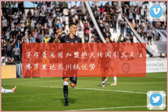 字母哥或将加盟热火传闻引发关注佛罗里达无州税优势