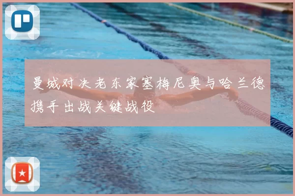 曼城对决老东家塞梅尼奥与哈兰德携手出战关键战役