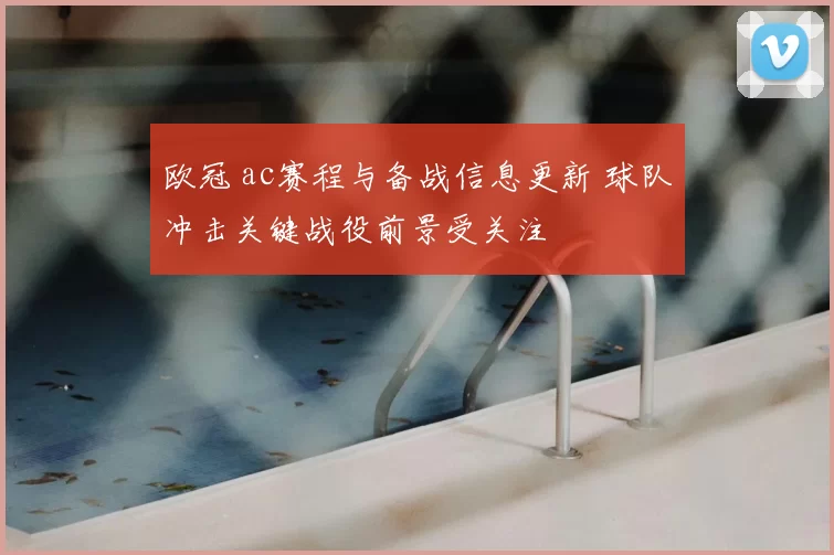 欧冠 ac赛程与备战信息更新 球队冲击关键战役前景受关注