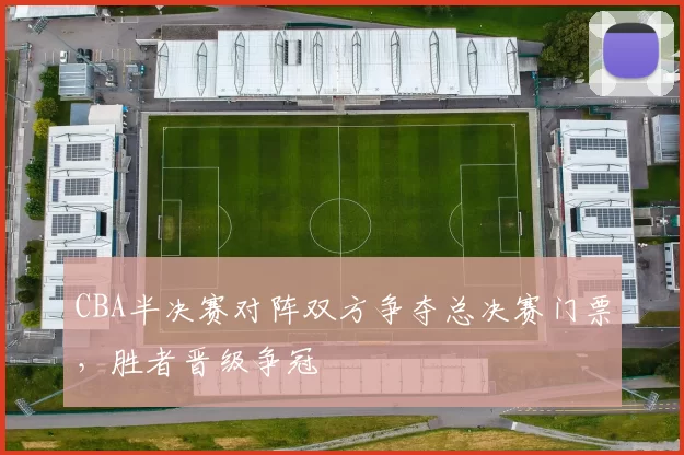 CBA半决赛对阵双方争夺总决赛门票，胜者晋级争冠
