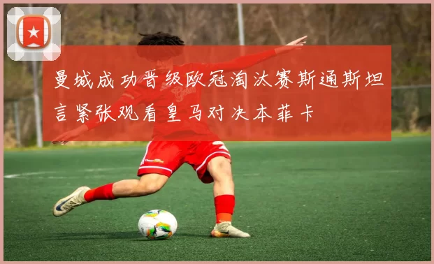 曼城成功晋级欧冠淘汰赛斯通斯坦言紧张观看皇马对决本菲卡