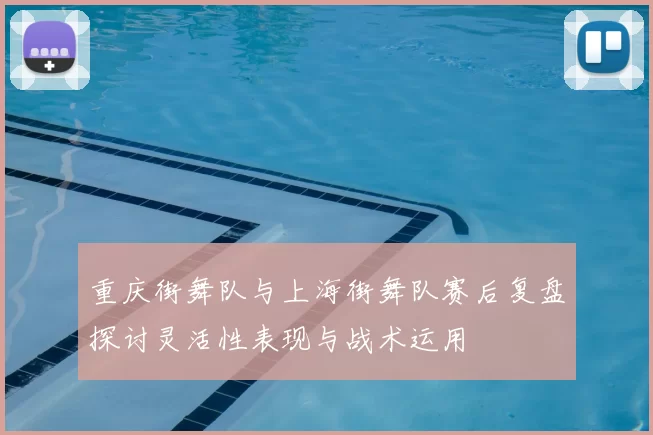 重庆街舞队与上海街舞队赛后复盘探讨灵活性表现与战术运用